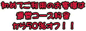 初めてご利用のお客様は 通常コース料金 から50%オフ!!